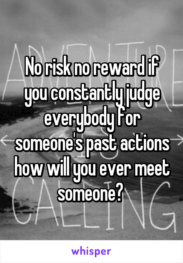 No risk no reward if you constantly judge everybody for someone's past actions how will you ever meet someone? 