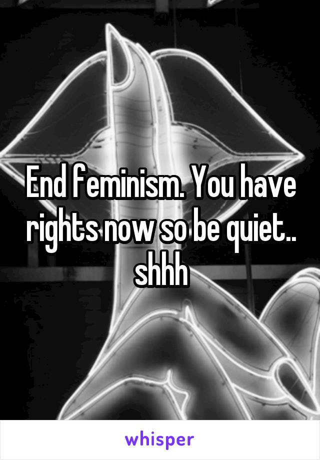 End feminism. You have rights now so be quiet.. shhh