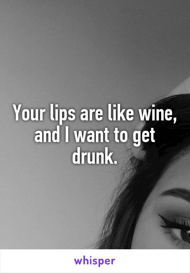 Your lips are like wine, and I want to get drunk.