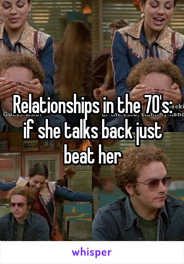 Relationships in the 70's: if she talks back just beat her