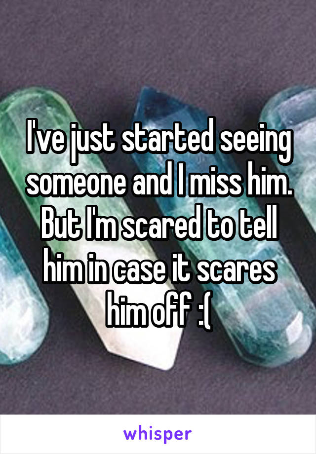 I've just started seeing someone and I miss him. But I'm scared to tell him in case it scares him off :(