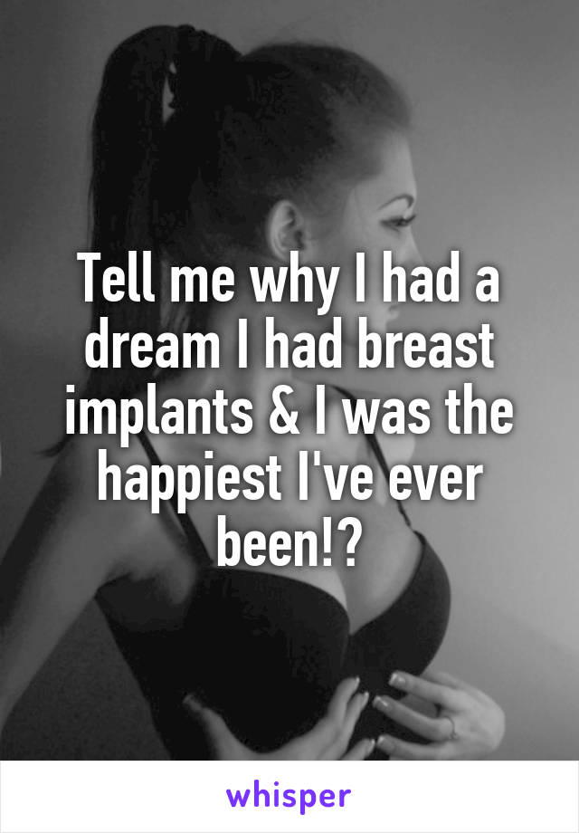 Tell me why I had a dream I had breast implants & I was the happiest I've ever been!?