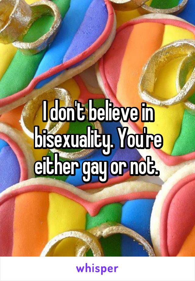 I don't believe in bisexuality. You're either gay or not. 