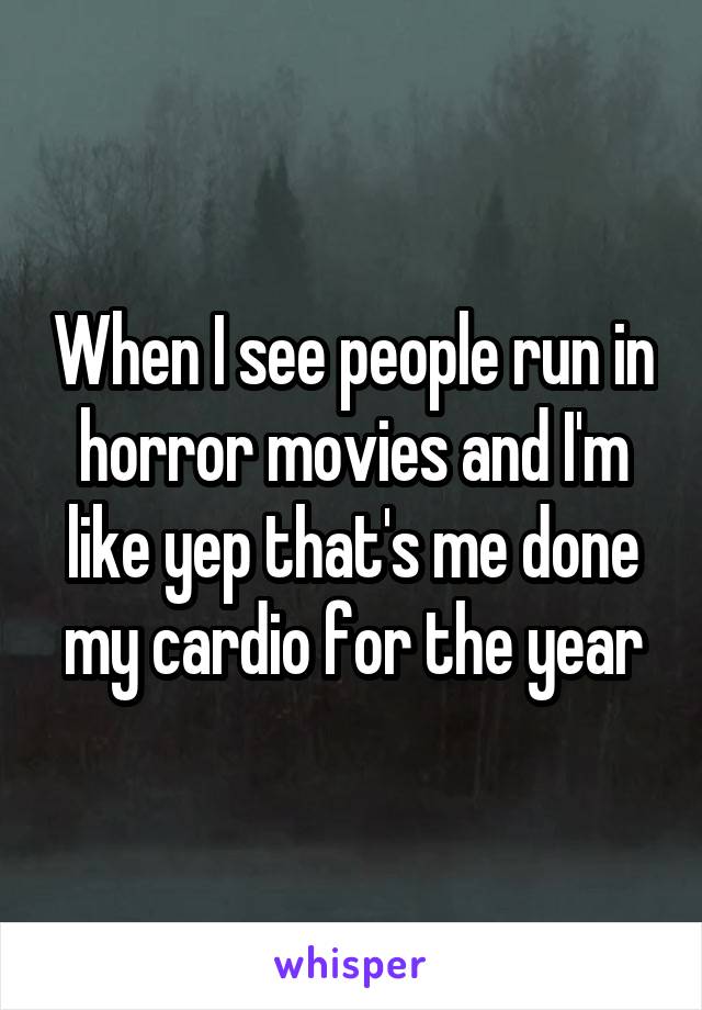 When I see people run in horror movies and I'm like yep that's me done my cardio for the year