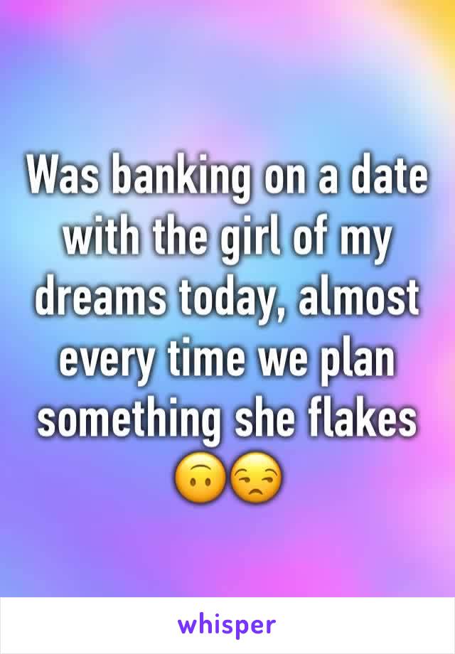 Was banking on a date with the girl of my dreams today, almost every time we plan something she flakes 🙃😒