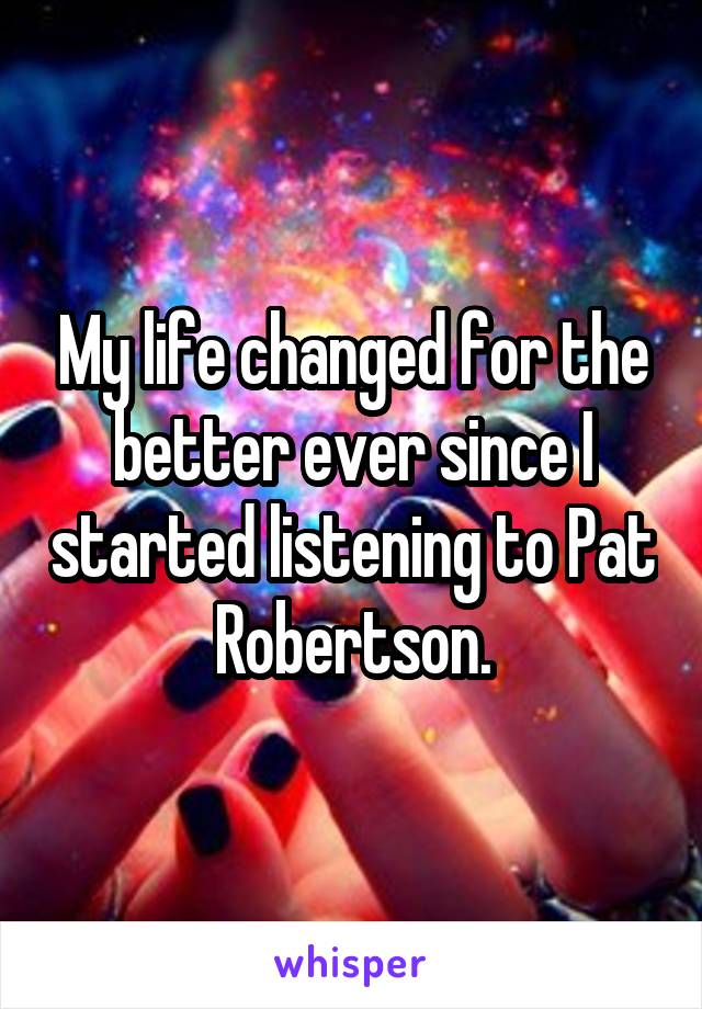 My life changed for the better ever since I started listening to Pat Robertson.