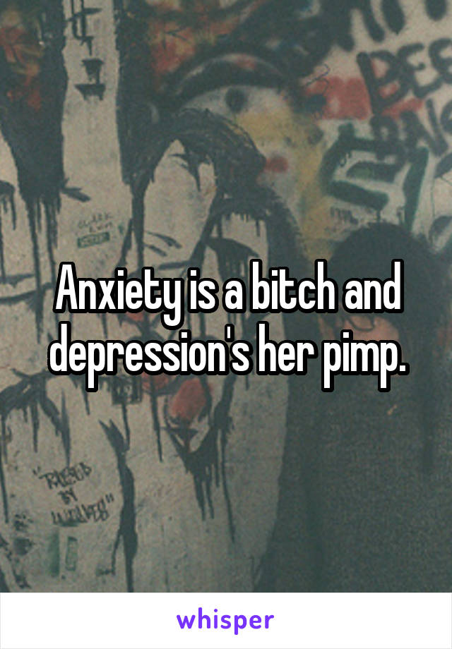 Anxiety is a bitch and depression's her pimp.