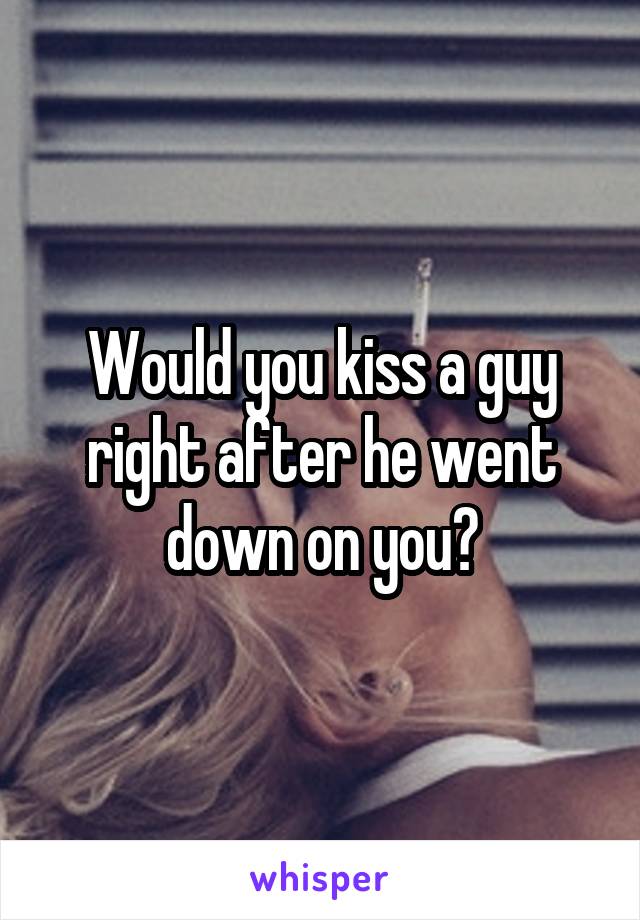 Would you kiss a guy right after he went down on you?