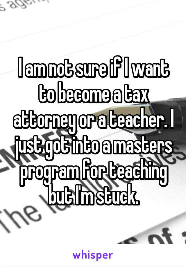 I am not sure if I want to become a tax attorney or a teacher. I just got into a masters program for teaching but I'm stuck.