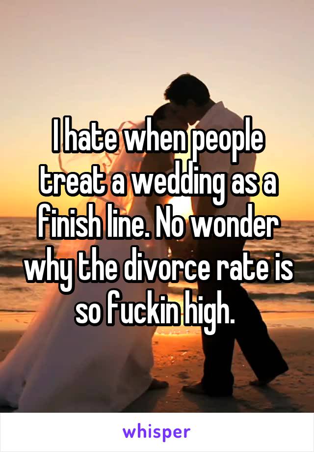 I hate when people treat a wedding as a finish line. No wonder why the divorce rate is so fuckin high. 