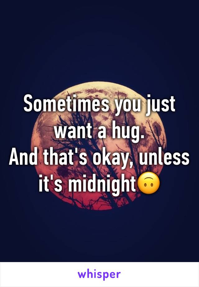 Sometimes you just want a hug. 
And that's okay, unless it's midnight🙃