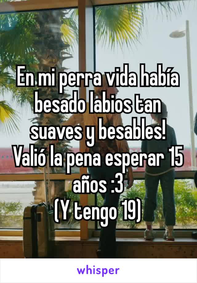 En mi perra vida había besado labios tan suaves y besables!
Valió la pena esperar 15 años :3
(Y tengo 19)