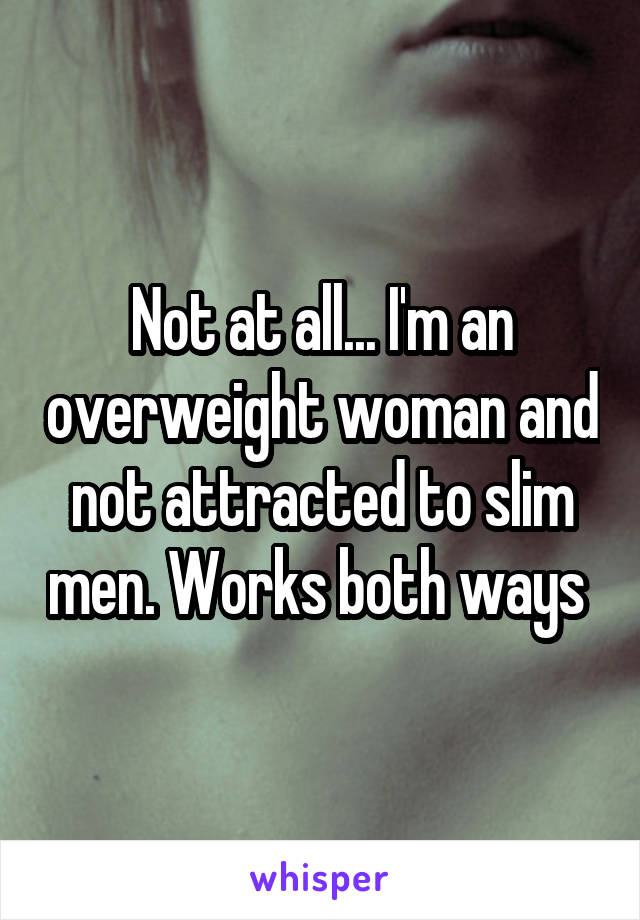 Not at all... I'm an overweight woman and not attracted to slim men. Works both ways 