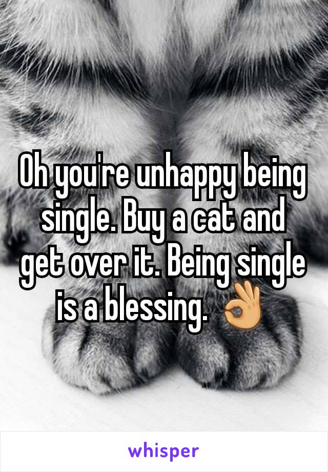 Oh you're unhappy being single. Buy a cat and get over it. Being single is a blessing. 👌