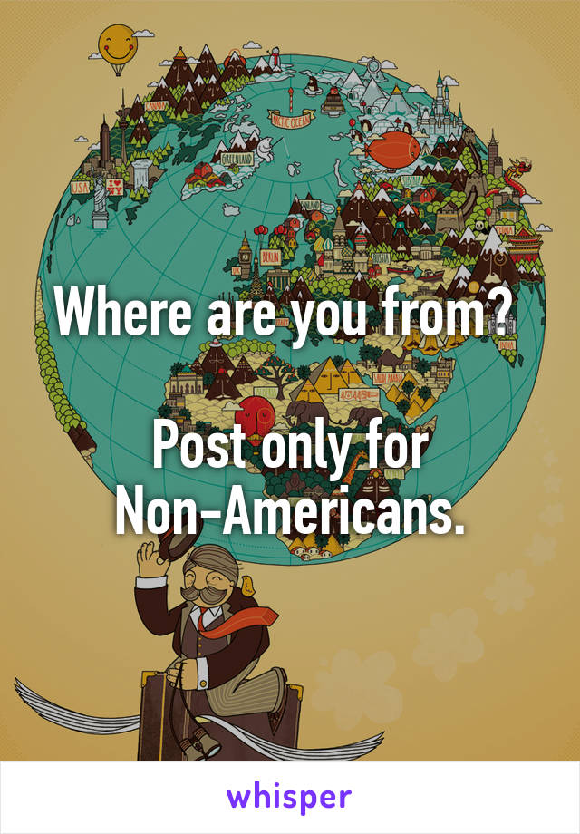 Where are you from? 

Post only for
 Non-Americans. 