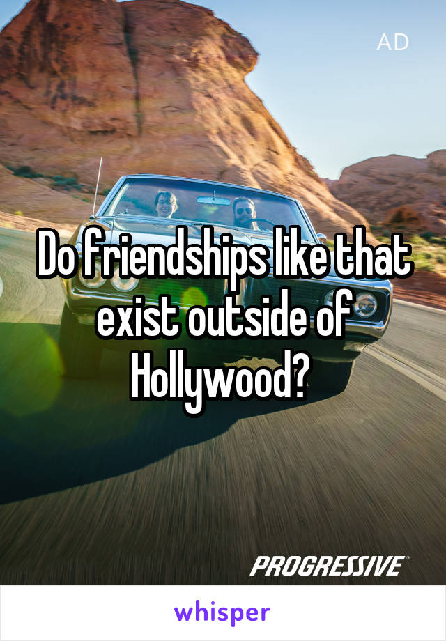 Do friendships like that exist outside of Hollywood? 