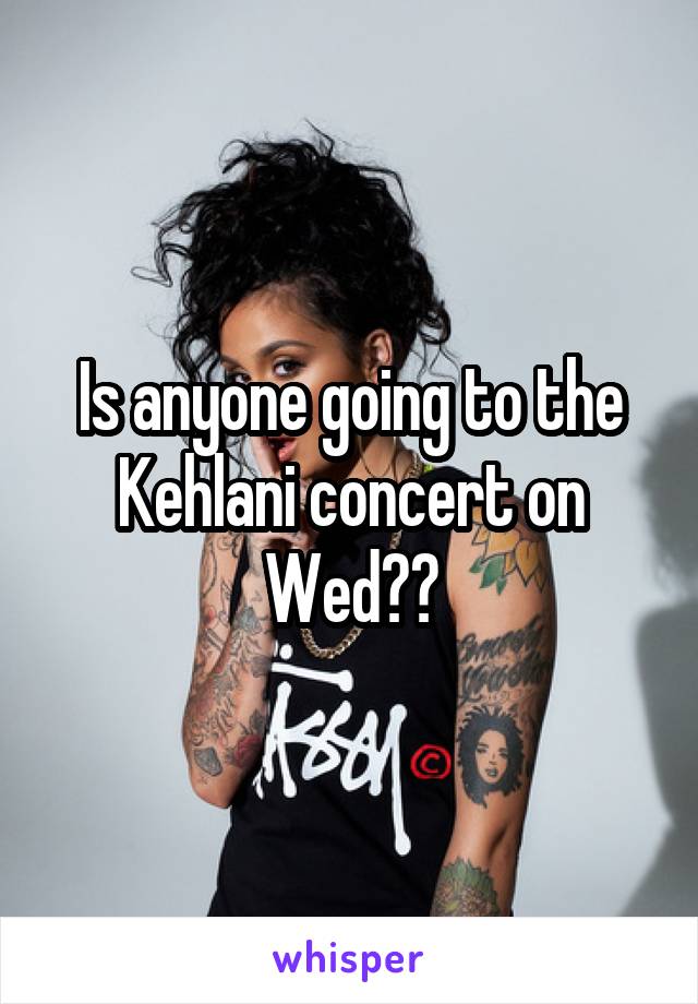 Is anyone going to the Kehlani concert on Wed??