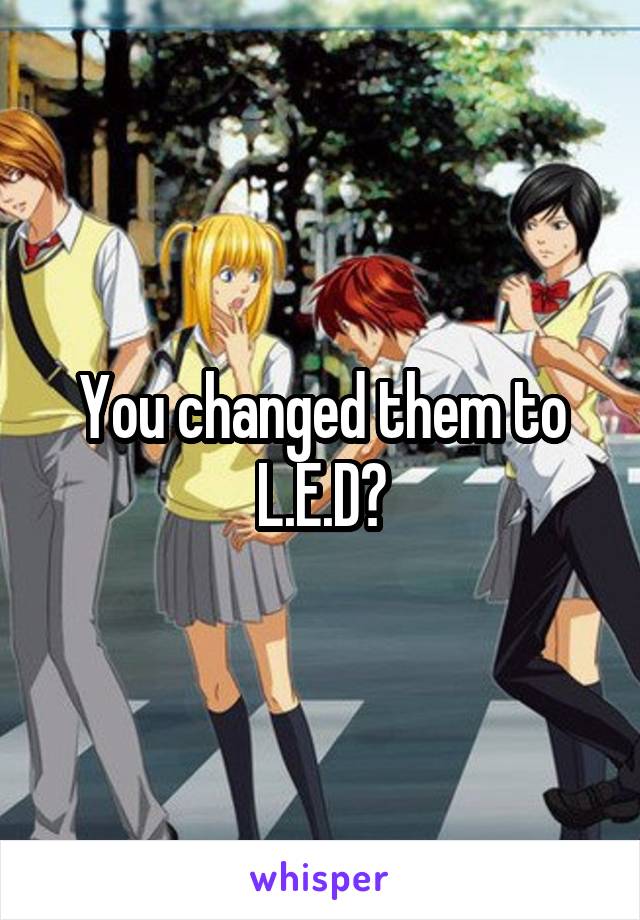 You changed them to L.E.D?