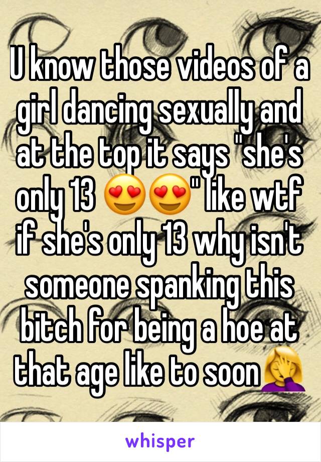 U know those videos of a girl dancing sexually and at the top it says "she's only 13 😍😍" like wtf if she's only 13 why isn't someone spanking this bitch for being a hoe at that age like to soon🤦‍♀️