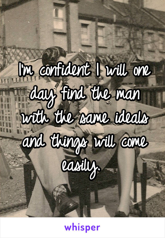 I'm confident I will one day find the man with the same ideals and things will come easily. 