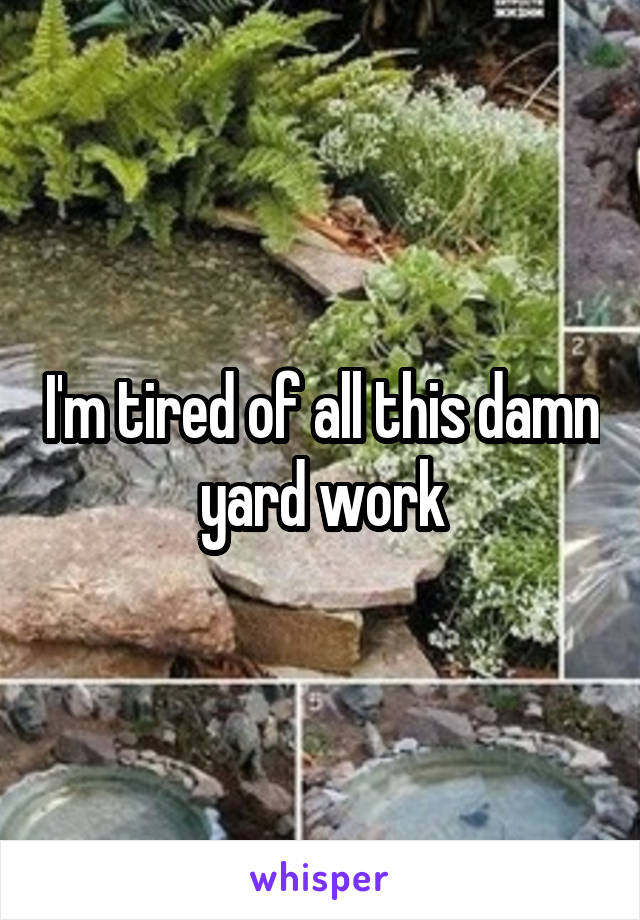 I'm tired of all this damn yard work