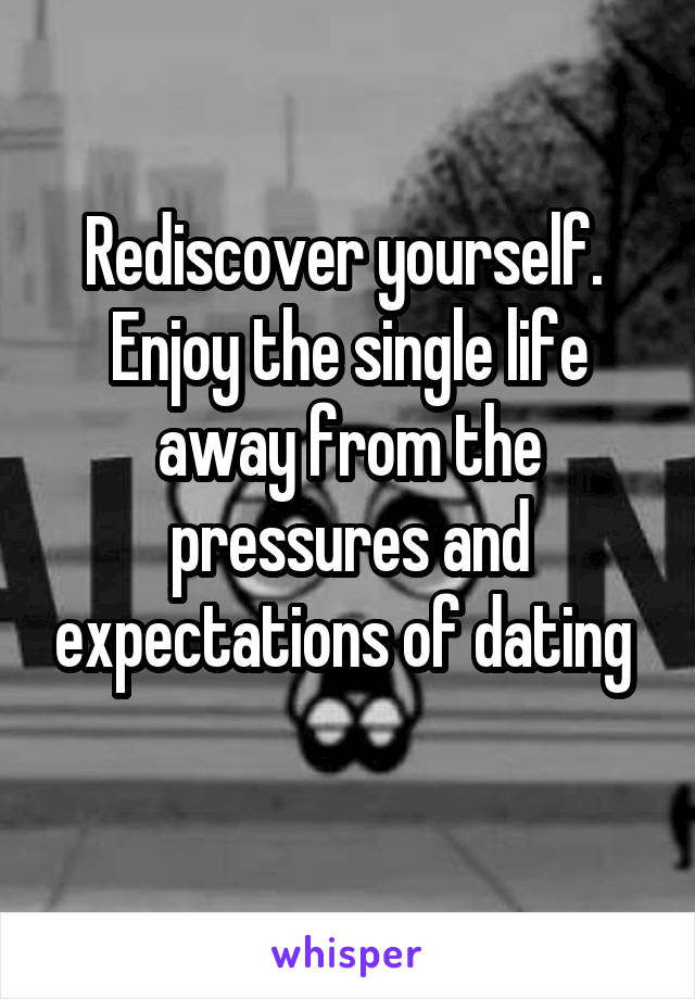 Rediscover yourself.  Enjoy the single life away from the pressures and expectations of dating 
