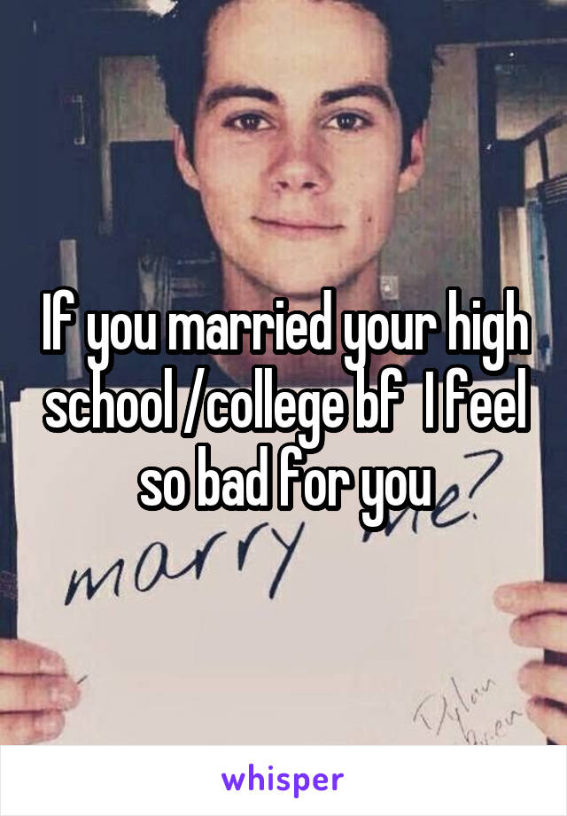 If you married your high school /college bf  I feel so bad for you