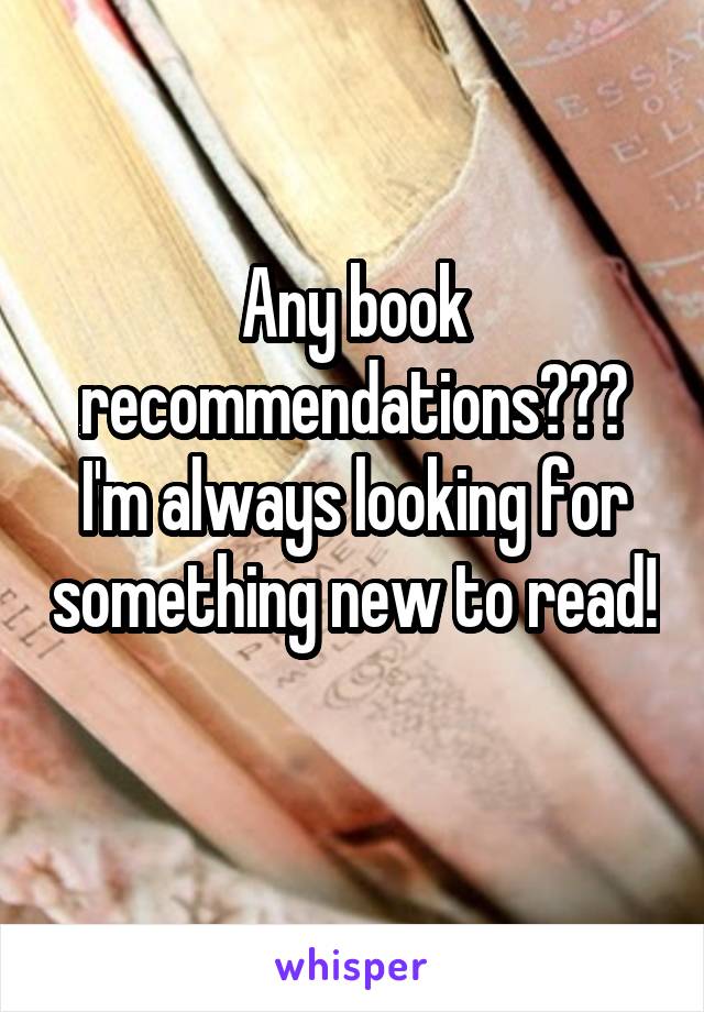 Any book recommendations??? I'm always looking for something new to read! 