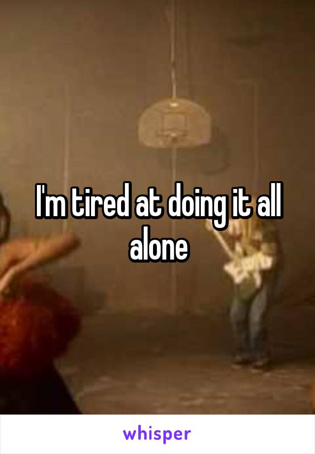 I'm tired at doing it all alone