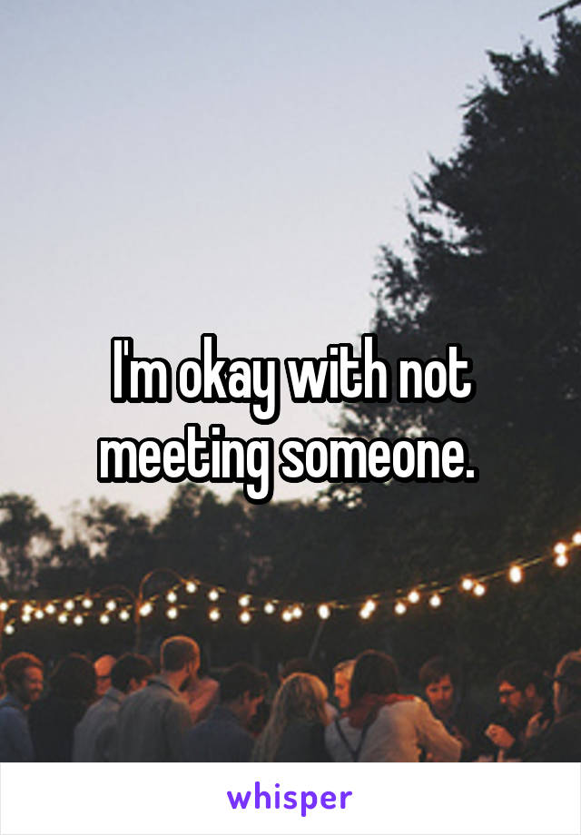 I'm okay with not meeting someone. 