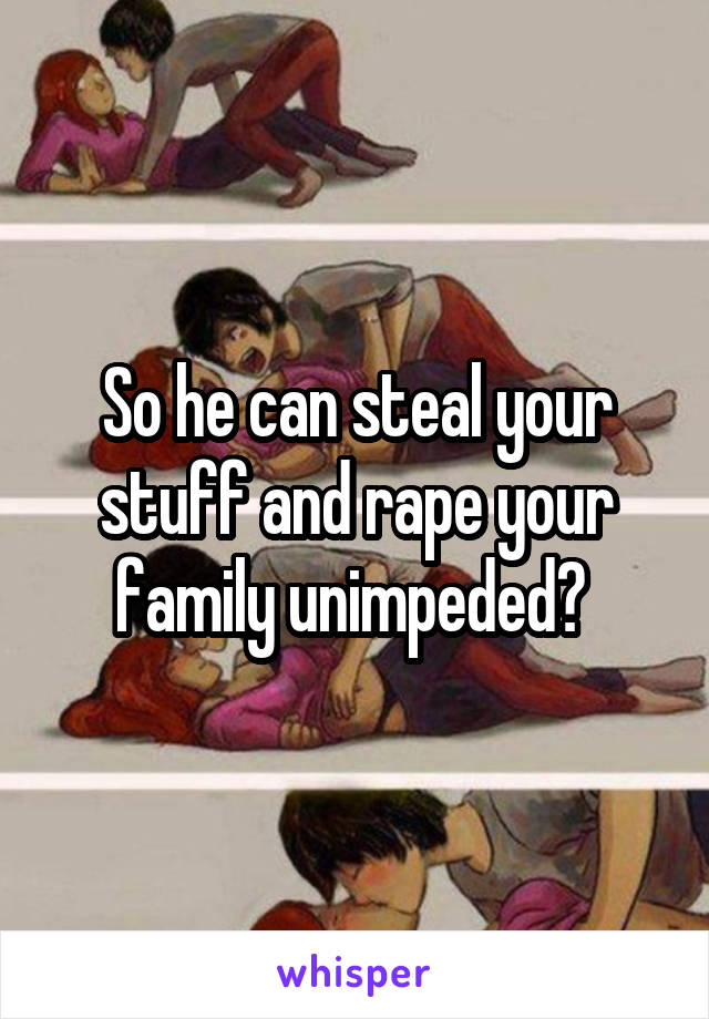 So he can steal your stuff and rape your family unimpeded? 