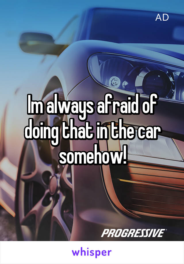 Im always afraid of doing that in the car somehow!