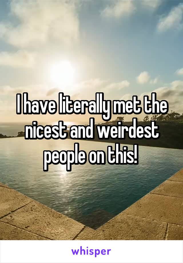 I have literally met the nicest and weirdest people on this! 