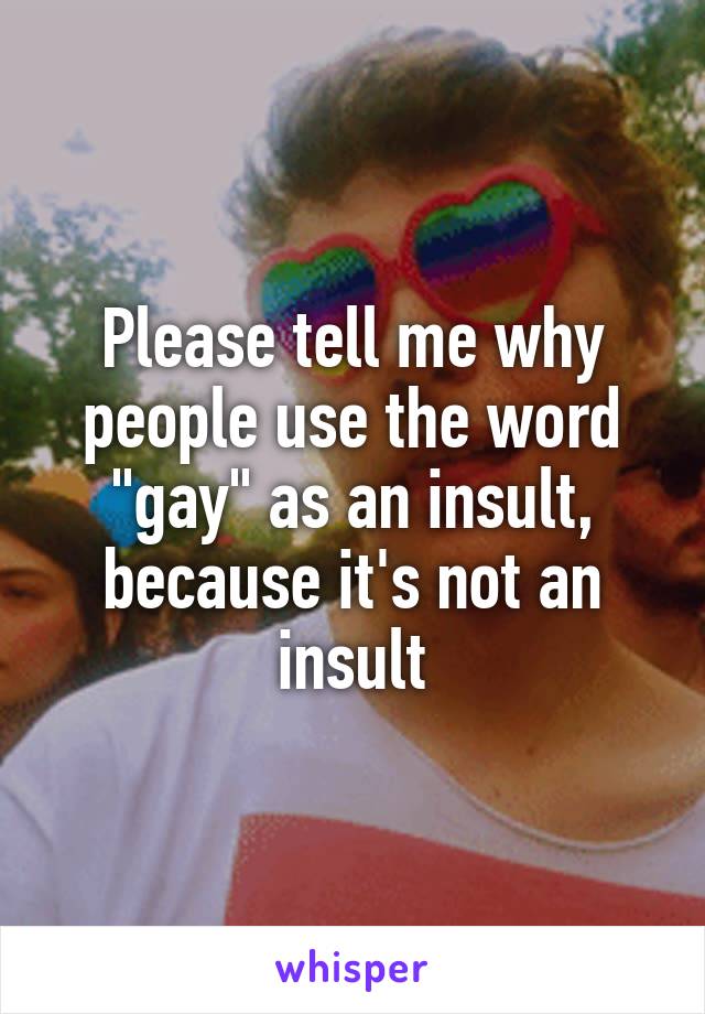 Please tell me why people use the word "gay" as an insult, because it's not an insult