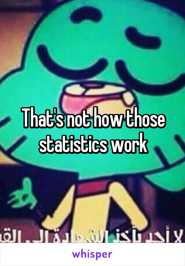 That's not how those statistics work