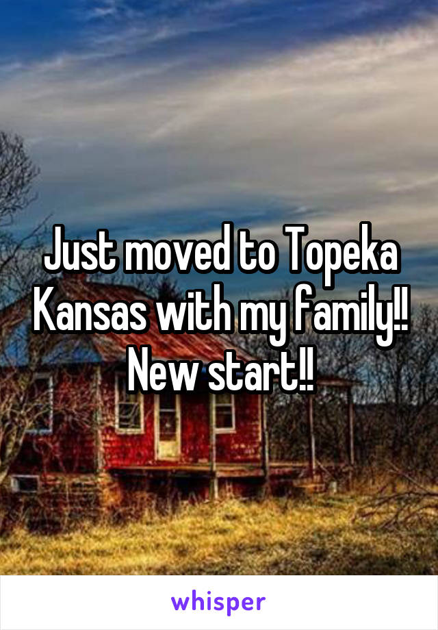 Just moved to Topeka Kansas with my family!! New start!!