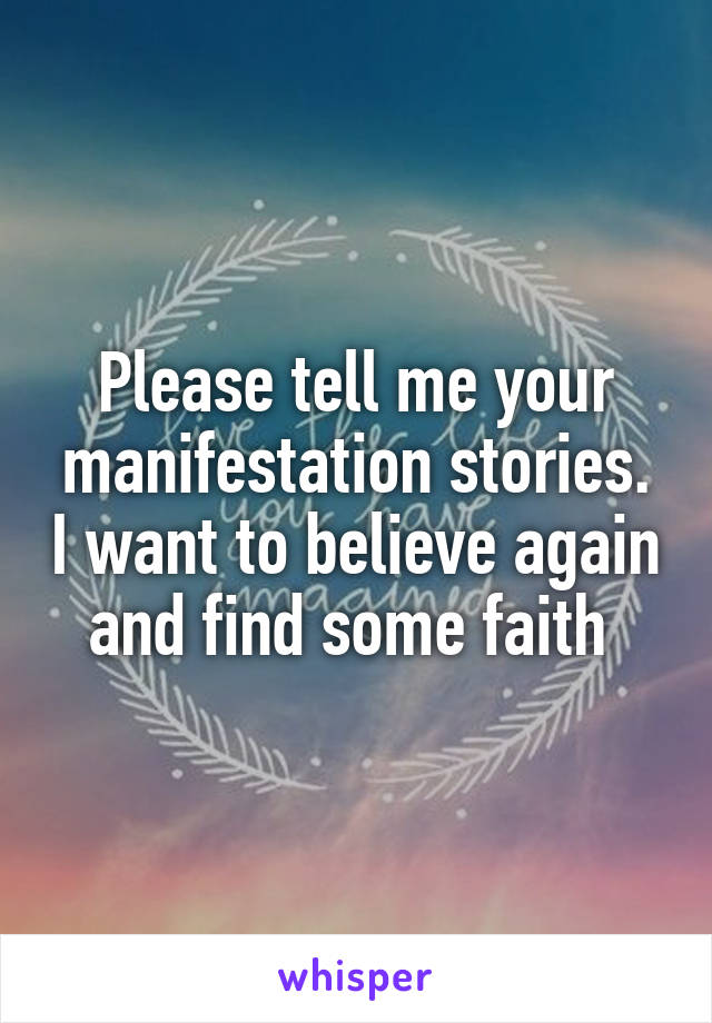 Please tell me your manifestation stories. I want to believe again and find some faith 