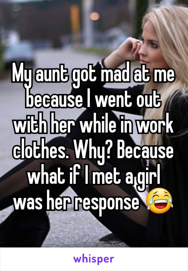 My aunt got mad at me because I went out with her while in work clothes. Why? Because what if I met a girl was her response 😂