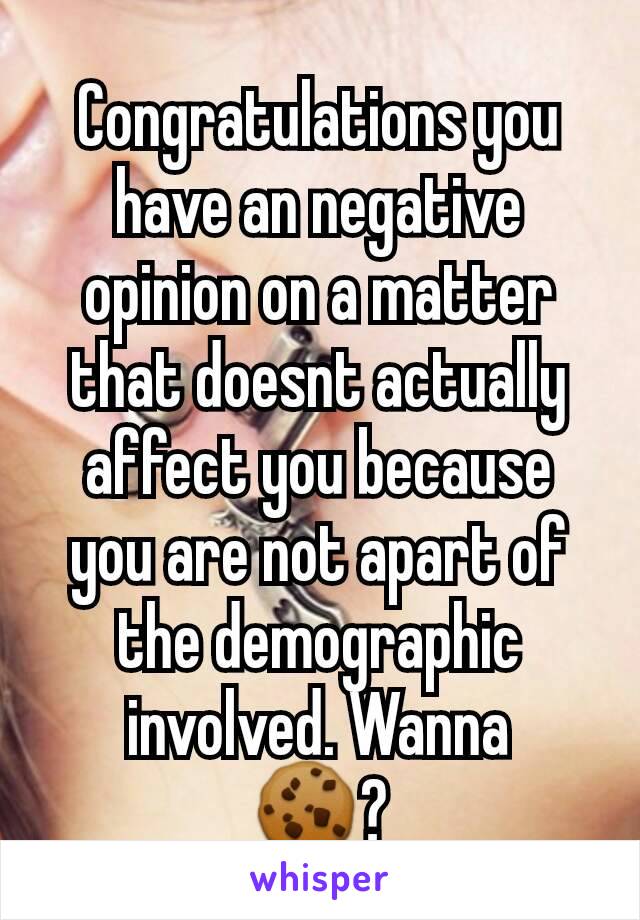 Congratulations you have an negative opinion on a matter that doesnt actually affect you because you are not apart of the demographic involved. Wanna
🍪?