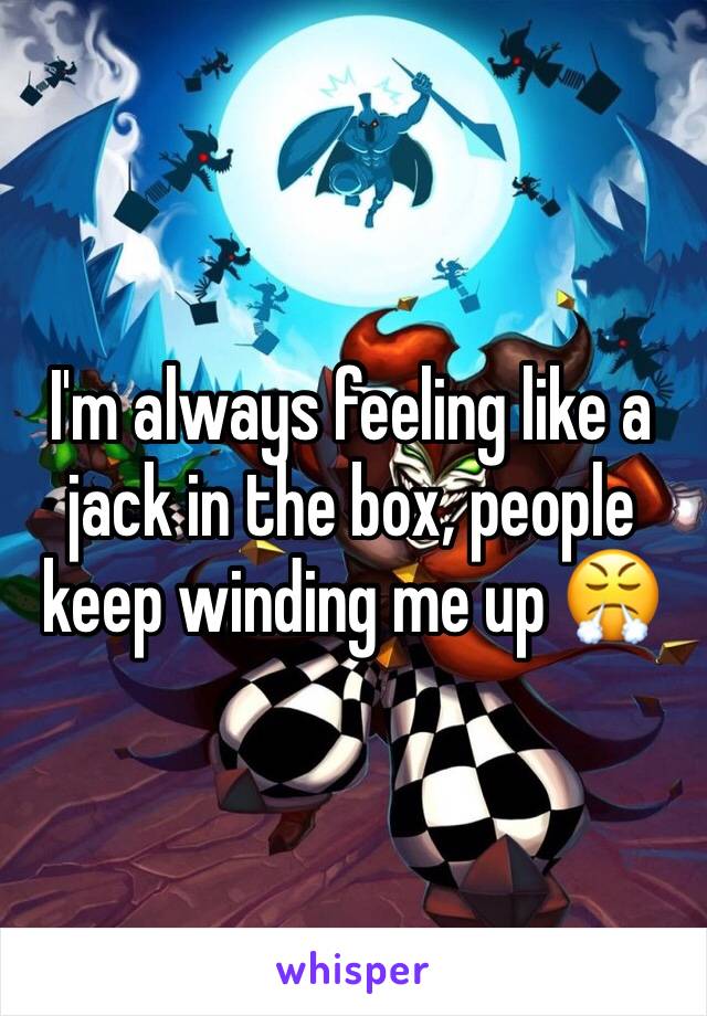 I'm always feeling like a jack in the box, people keep winding me up 😤