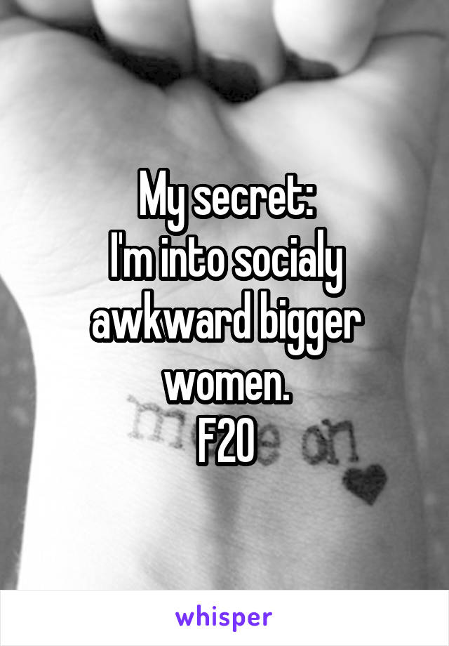 My secret:
I'm into socialy awkward bigger women.
F20