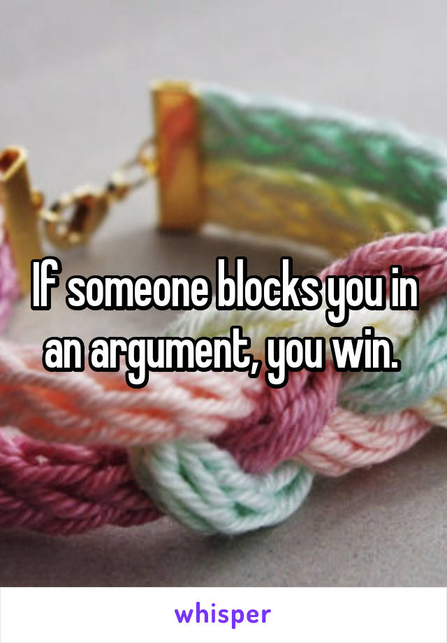 If someone blocks you in an argument, you win. 