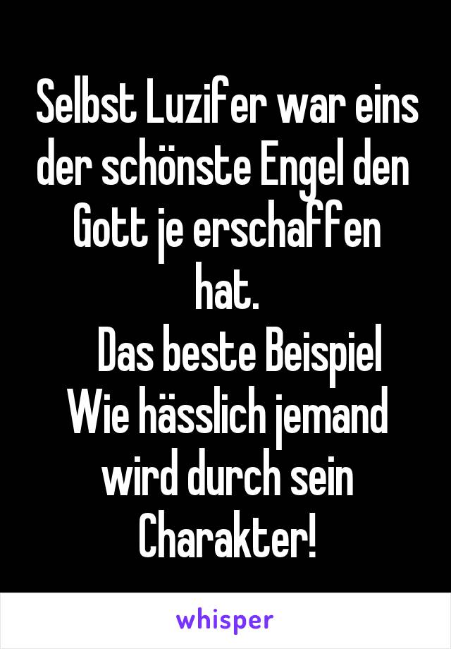 Selbst Luzifer war eins der schönste Engel den 
Gott je erschaffen hat.
    Das beste Beispiel 
Wie hässlich jemand wird durch sein Charakter!