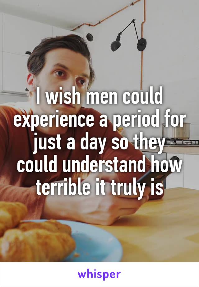 I wish men could experience a period for just a day so they could understand how terrible it truly is