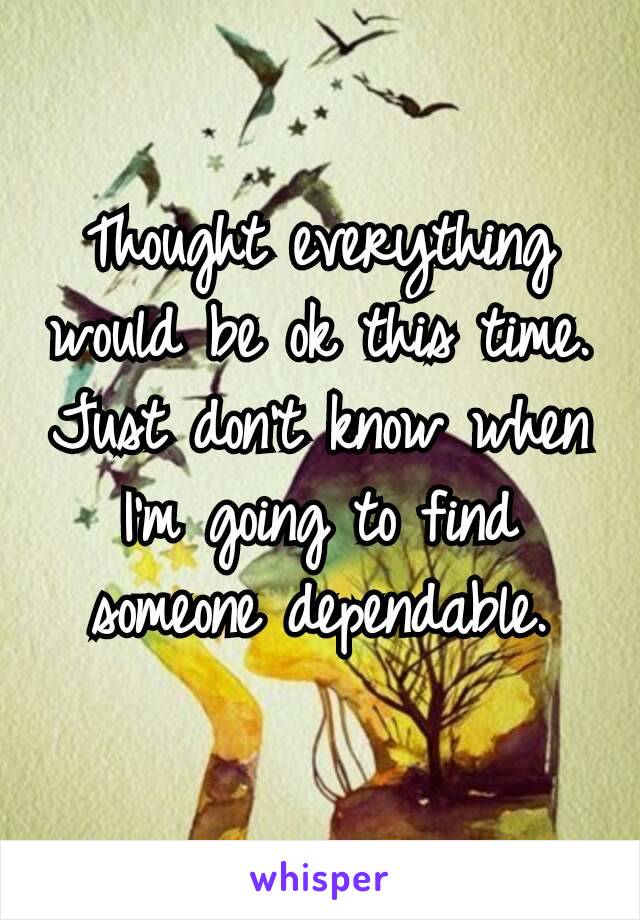 Thought everything would be ok this time. Just don't​ know when I'm going to find someone dependable.