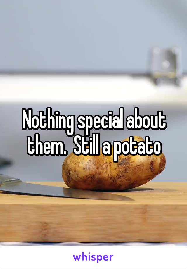 Nothing special about them.  Still a potato