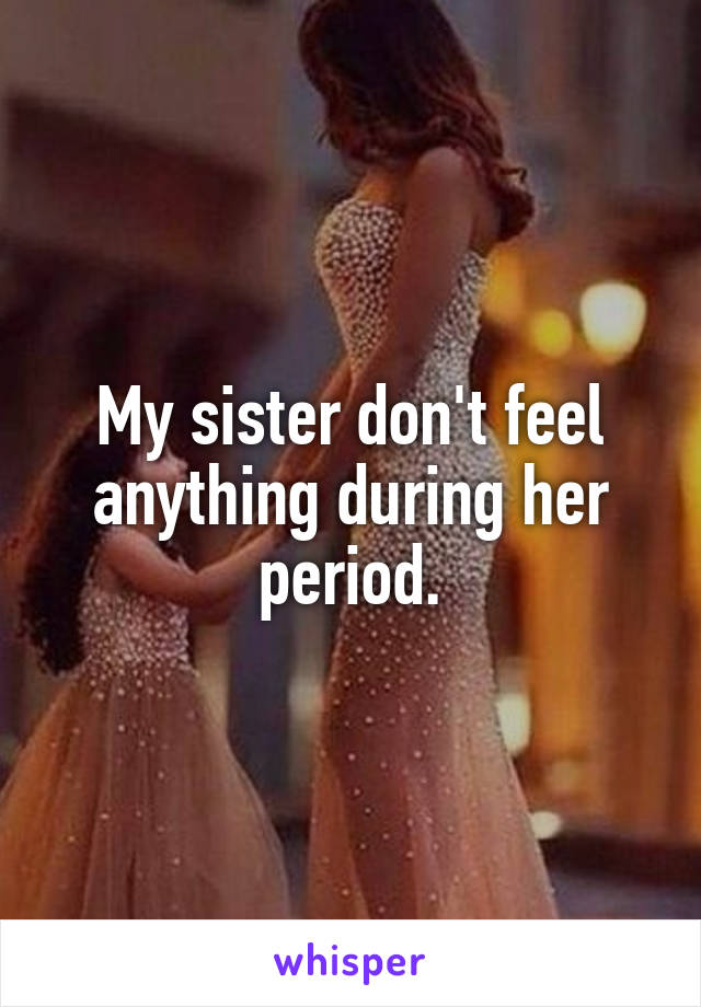 My sister don't feel anything during her period.