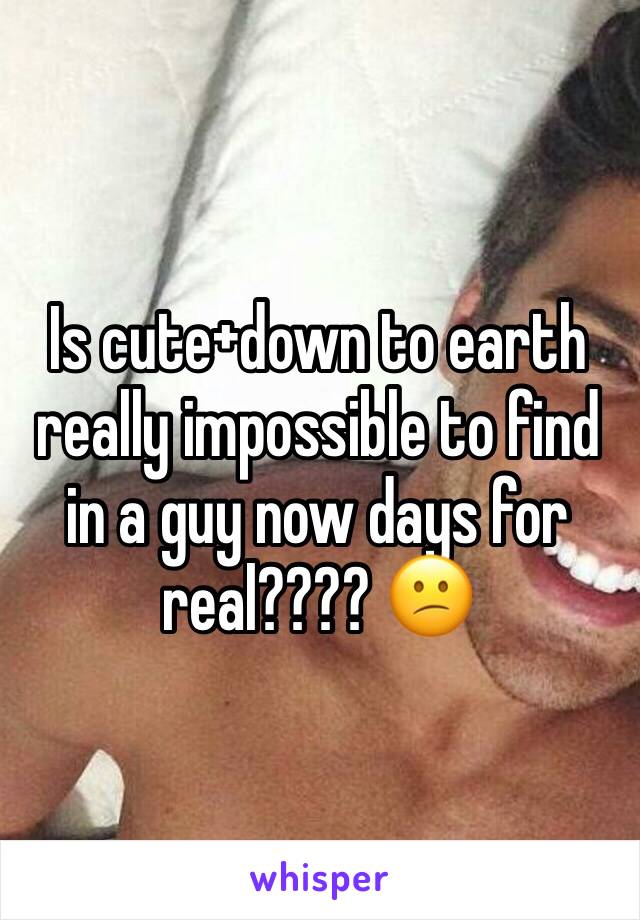 Is cute+down to earth really impossible to find in a guy now days for real???? 😕