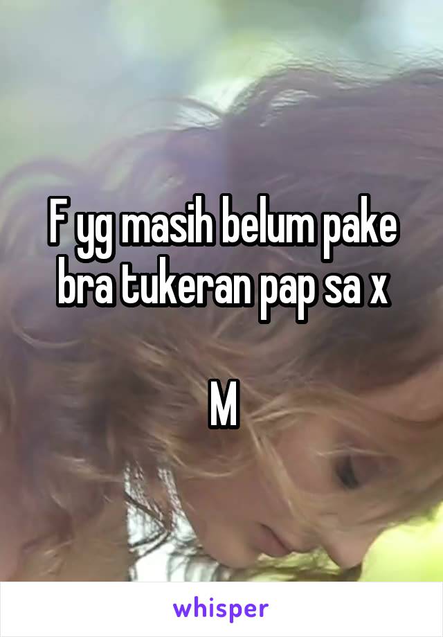  F yg masih belum pake bra tukeran pap sa x

M