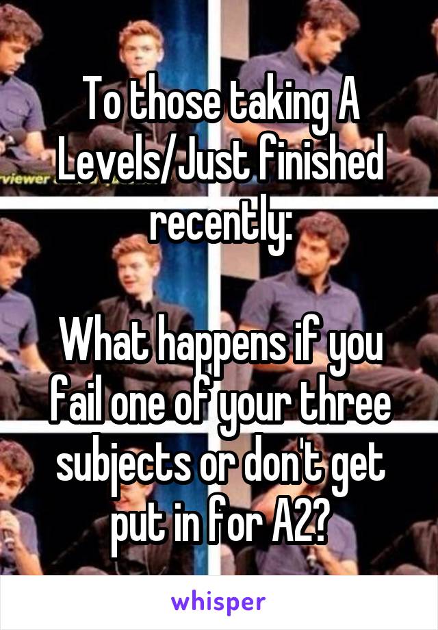 To those taking A Levels/Just finished recently:

What happens if you fail one of your three subjects or don't get put in for A2?